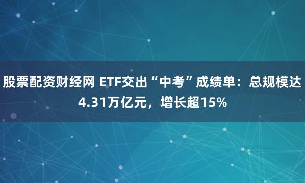 股票配资财经网 ETF交出“中考”成绩单：总规模达4.31万亿元，增长超15%