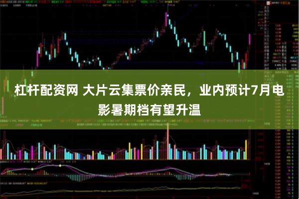 杠杆配资网 大片云集票价亲民，业内预计7月电影暑期档有望升温