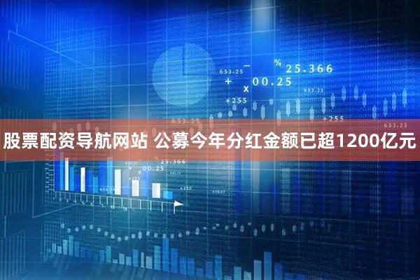 股票配资导航网站 公募今年分红金额已超1200亿元