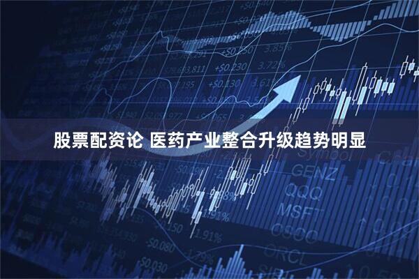 股票配资论 医药产业整合升级趋势明显
