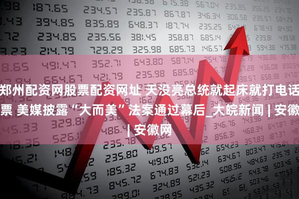 郑州配资网股票配资网址 天没亮总统就起床就打电话拉票 美媒披露“大而美”法案通过幕后_大皖新闻 | 安徽网