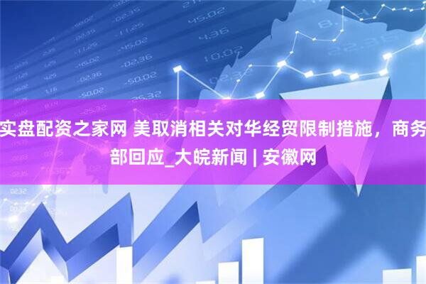实盘配资之家网 美取消相关对华经贸限制措施，商务部回应_大皖新闻 | 安徽网