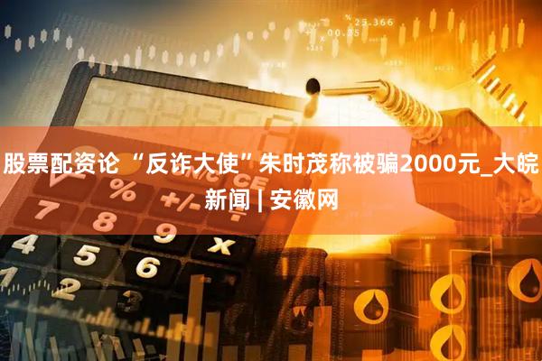 股票配资论 “反诈大使”朱时茂称被骗2000元_大皖新闻 | 安徽网