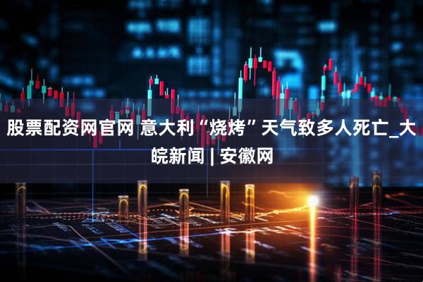 股票配资网官网 意大利“烧烤”天气致多人死亡_大皖新闻 | 安徽网