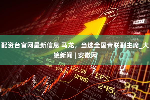 配资台官网最新信息 马龙，当选全国青联副主席_大皖新闻 | 安徽网