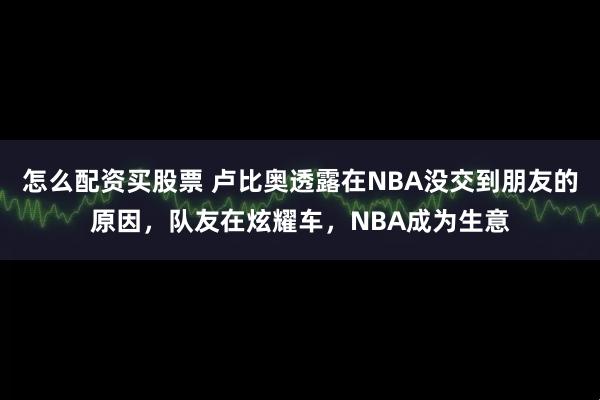 怎么配资买股票 卢比奥透露在NBA没交到朋友的原因，队友在炫耀车，NBA成为生意