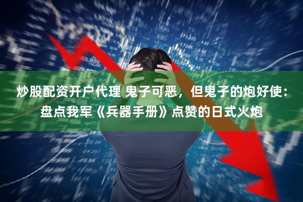 炒股配资开户代理 鬼子可恶，但鬼子的炮好使：盘点我军《兵器手册》点赞的日式火炮