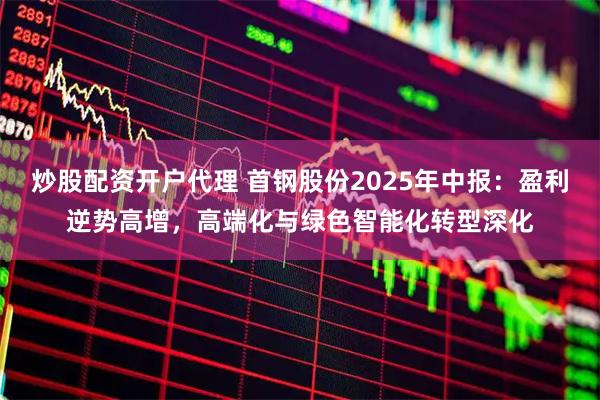 炒股配资开户代理 首钢股份2025年中报：盈利逆势高增，高端化与绿色智能化转型深化