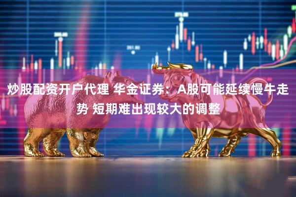 炒股配资开户代理 华金证券：A股可能延续慢牛走势 短期难出现较大的调整