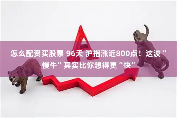 怎么配资买股票 96天 沪指涨近800点！这波“慢牛”其实比你想得更“快”