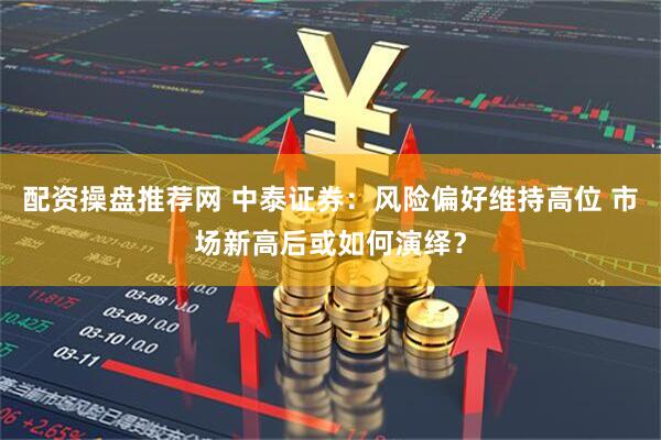 配资操盘推荐网 中泰证券：风险偏好维持高位 市场新高后或如何演绎？