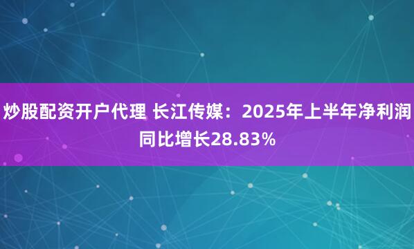 炒股配资开户代理 长江传媒：2025年上半年净利润同比增长28.83%