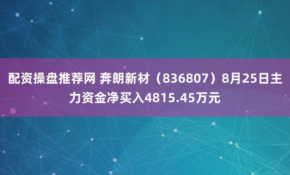 配资操盘推荐网 奔朗新材（836807）8月25日主力资金净买入4815.45万元