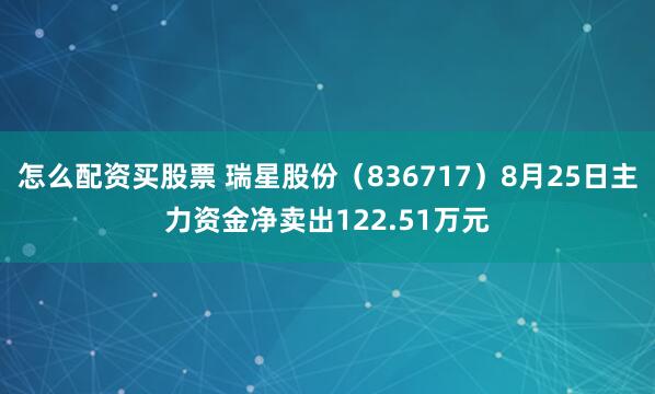 怎么配资买股票 瑞星股份（836717）8月25日主力资金净卖出122.51万元