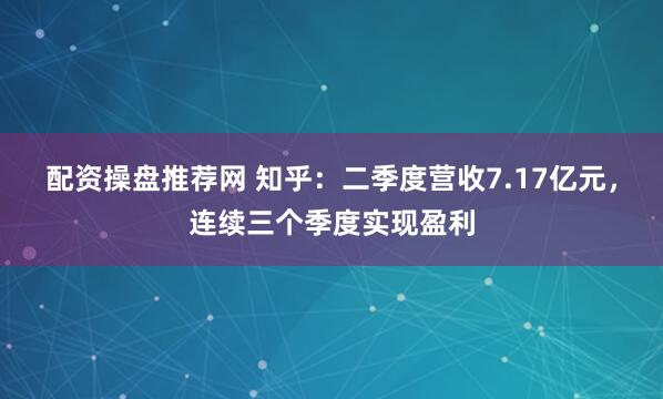 配资操盘推荐网 知乎：二季度营收7.17亿元，连续三个季度实现盈利