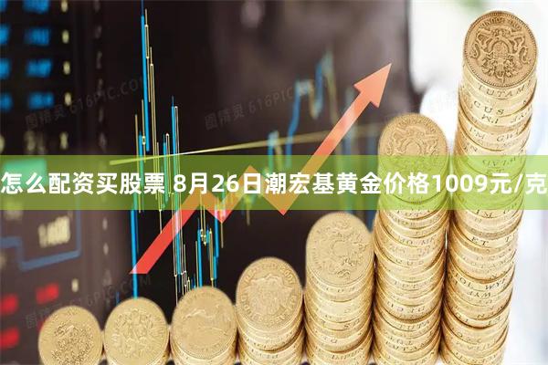 怎么配资买股票 8月26日潮宏基黄金价格1009元/克