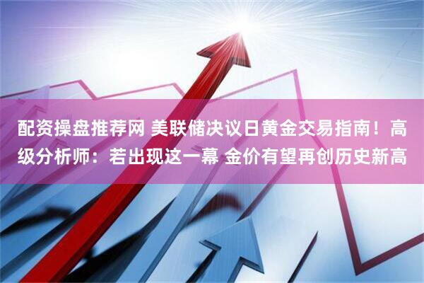 配资操盘推荐网 美联储决议日黄金交易指南！高级分析师：若出现这一幕 金价有望再创历史新高