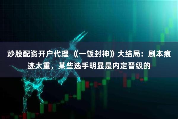 炒股配资开户代理 《一饭封神》大结局：剧本痕迹太重，某些选手明显是内定晋级的