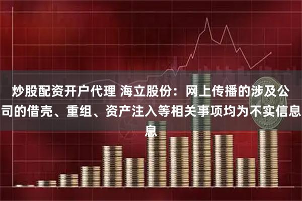 炒股配资开户代理 海立股份：网上传播的涉及公司的借壳、重组、资产注入等相关事项均为不实信息