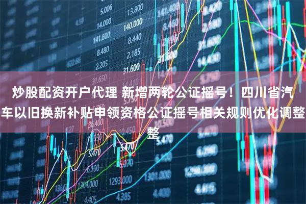 炒股配资开户代理 新增两轮公证摇号！四川省汽车以旧换新补贴申领资格公证摇号相关规则优化调整